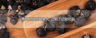 ​黑枸杞保质期多久,过期了还能吃吗