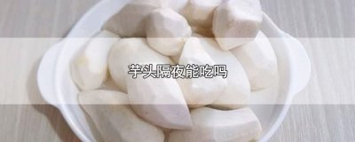 ​芋头隔夜能吃吗