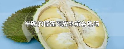 ​半熟的榴莲肉放冰箱会熟吗