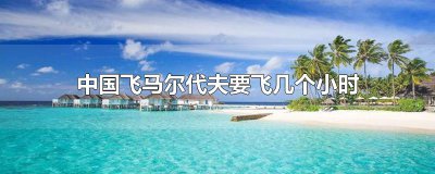 ​中国飞马尔代夫要飞几个小时