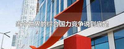 ​当今世界的综合国力竞争说到底是