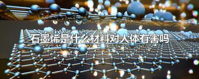 ​石墨烯是什么材料对人体有害吗