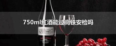 ​750ml红酒能过高铁安检吗
