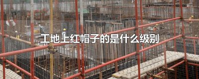 ​工地上红帽子的是什么级别