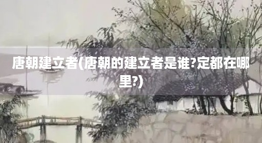 唐朝建立者(唐朝的建立者是谁?定都在哪里?)