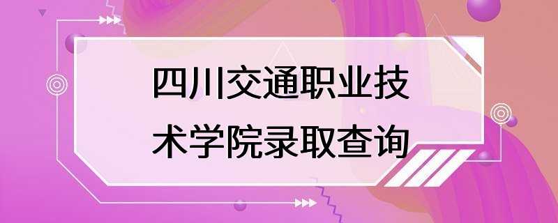 四川交通职业技术学院录取查询