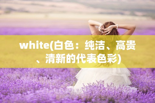 white(白色：纯洁、高贵、清新的代表色彩)