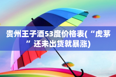 ​贵州王子酒53度价格表(“虎茅”还未出货就暴涨)