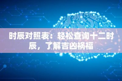 ​时辰对照表：轻松查询十二时辰，了解吉凶祸福