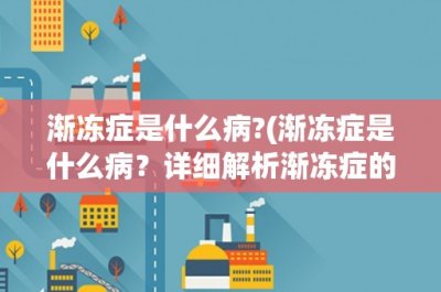 ​渐冻症是什么病-(渐冻症是什么病？详细解析渐冻症的病因、症状、治疗及预防措