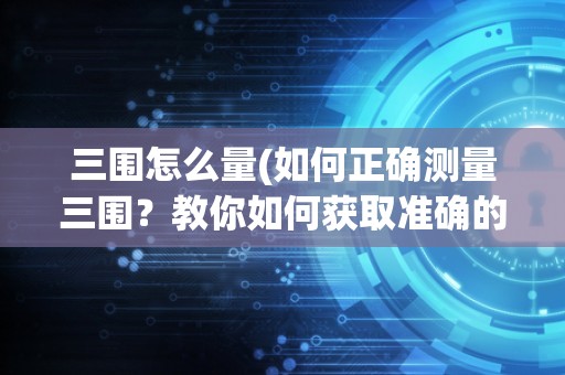 三围怎么量(如何正确测量三围?教你如何获取准确的身体数据) 三围怎么量(如何正确测量三围?教你如何获取准确的身体数据)