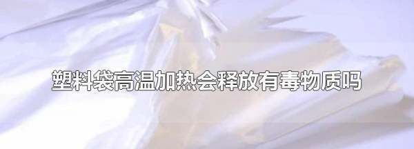 塑料遇高温有什么危害,塑料袋高温加热会释放有毒物质吗图1