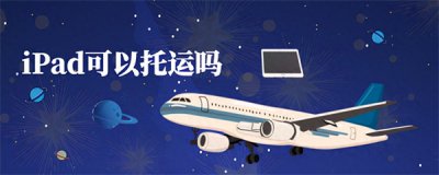 ​ipad可以托运吗(ipad放行李箱托运没事吧)