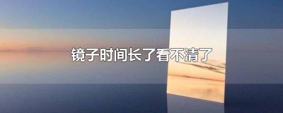 ​镜子时间长了看不清了怎么处理 镜子时间长了看不清晰怎么办