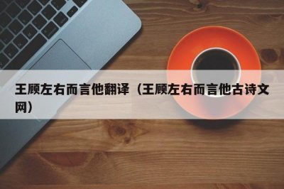 ​王顾左右而言他翻译（王顾左右而言他古诗文网）