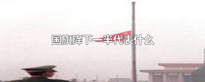 ​国旗降落一半是什么意思 降一半国旗是什么意思