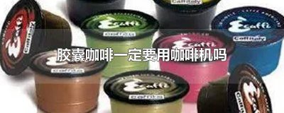 ​为什么要用胶囊咖啡机喝咖啡 胶囊咖啡机一定要用胶囊吗