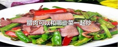 ​腊肉可以跟什么菜一起炒 腊肉能和什么菜一起炒