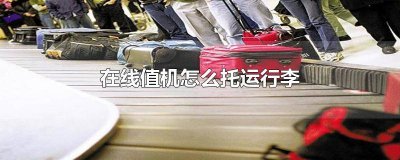 ​在线值机后怎么办理行李托运 在线值机后如何托运行李