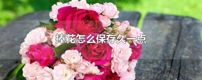 ​捧花要怎么保存 捧花能保鲜多久