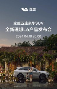 ​理想 L6 汽车 4 月 18 日发布，定位“家庭五座豪华 SUV”