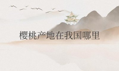 ​樱桃产地在我国哪里（中国车厘子之乡）