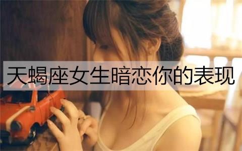 天蝎座女生暗恋你的表现1