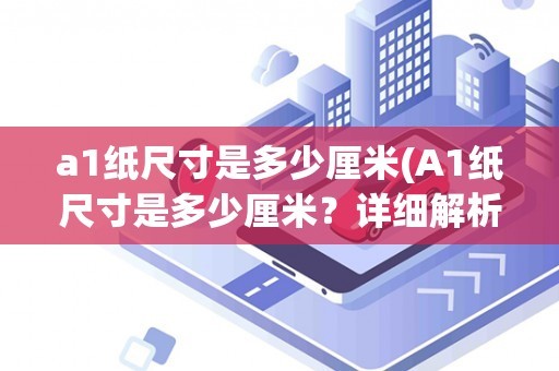 a1纸尺寸是多少厘米(A1纸尺寸是多少厘米？详细解析A1纸张的尺寸及应用场景)