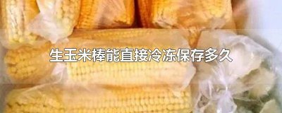 ​玉米棒可以直接冷冻吗 玉米棒可以冷藏保鲜多久