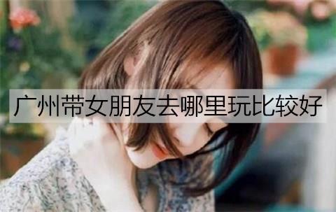 广州带女朋友去哪里玩比较好3