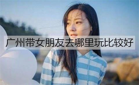 广州带女朋友去哪里玩比较好2