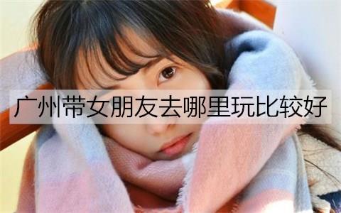 广州带女朋友去哪里玩比较好1