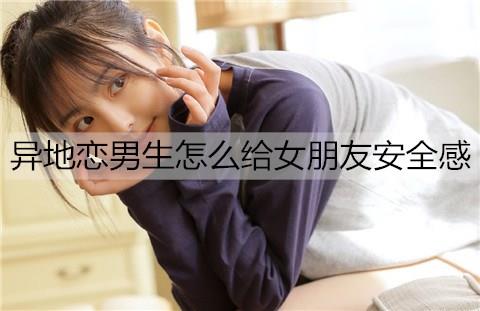 异地恋男生怎么给女朋友安全感1