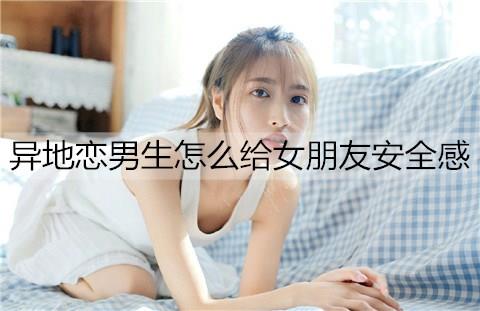 异地恋男生怎么给女朋友安全感3