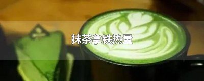 ​抹茶拿铁热量高吗星巴克 抹茶拿铁热量有糖