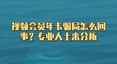 ​视频会员年卡骗局怎么回事？专业人士来分析