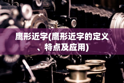 鹰形近字(鹰形近字的定义、特点及应用) 鹰形近字(鹰形近字的定义、特点及应用)